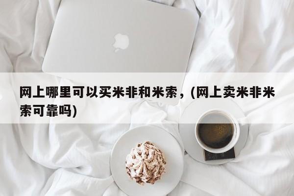 堕胎药咨询购买网上哪里可以买米非和米索，(网上卖米非米索可靠吗)