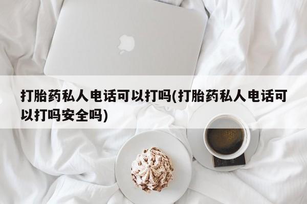 堕胎药咨询购买打胎药私人电话可以打吗(打胎药私人电话可以打吗安全吗)