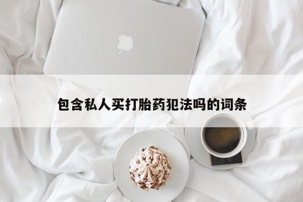 堕胎药咨询购买包含私人买打胎药犯法吗的词条