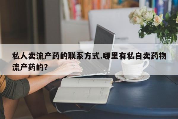 堕胎药咨询购买私人卖流产药的联系方式.哪里有私自卖药物流产药的？