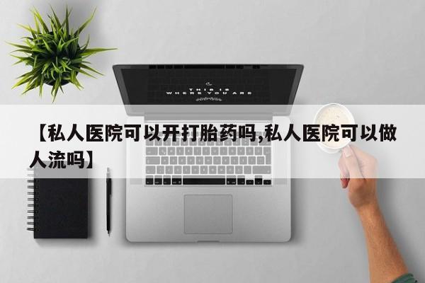堕胎药咨询购买【私人医院可以开打胎药吗,私人医院可以做人流吗】