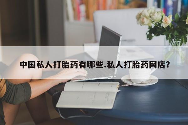 堕胎药咨询购买中国私人打胎药有哪些.私人打胎药网店？