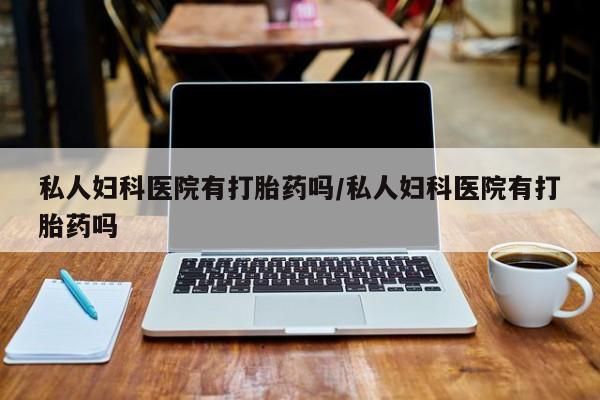 堕胎药咨询购买私人妇科医院有打胎药吗/私人妇科医院有打胎药吗