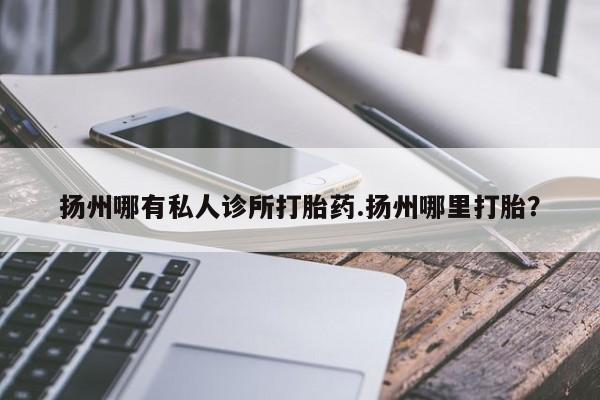 堕胎药咨询购买扬州哪有私人诊所打胎药.扬州哪里打胎？