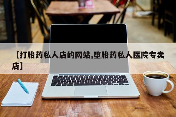 堕胎药咨询购买【打胎药私人店的网站,堕胎药私人医院专卖店】