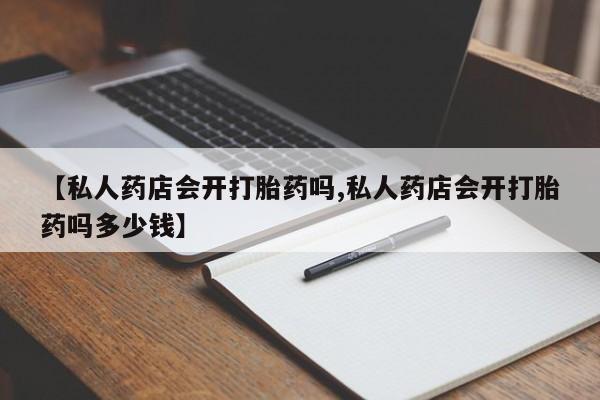 堕胎药咨询购买【私人药店会开打胎药吗,私人药店会开打胎药吗多少钱】