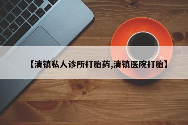堕胎药咨询购买【清镇私人诊所打胎药,清镇医院打胎】