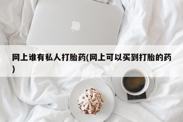 堕胎药咨询购买网上谁有私人打胎药(网上可以买到打胎的药)