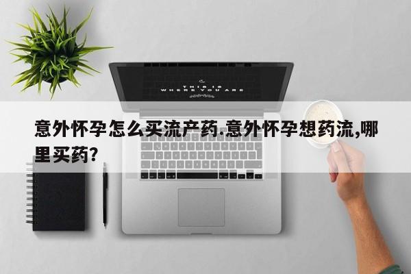 堕胎药咨询购买意外怀孕怎么买流产药.意外怀孕想药流,哪里买药？