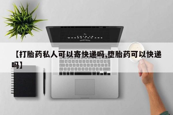 堕胎药咨询购买【打胎药私人可以寄快递吗,堕胎药可以快递吗】