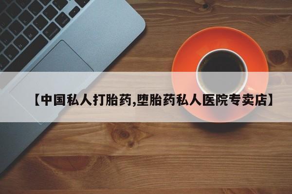 堕胎药咨询购买【中国私人打胎药,堕胎药私人医院专卖店】