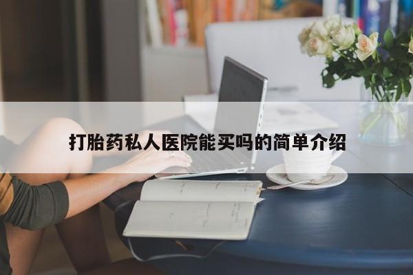 堕胎药咨询购买打胎药私人医院能买吗的简单介绍