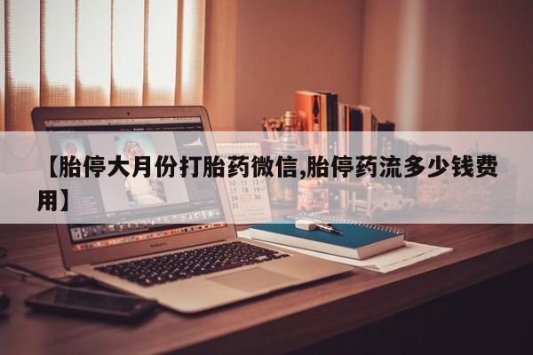 堕胎药咨询购买【胎停大月份打胎药微信,胎停药流多少钱费用】