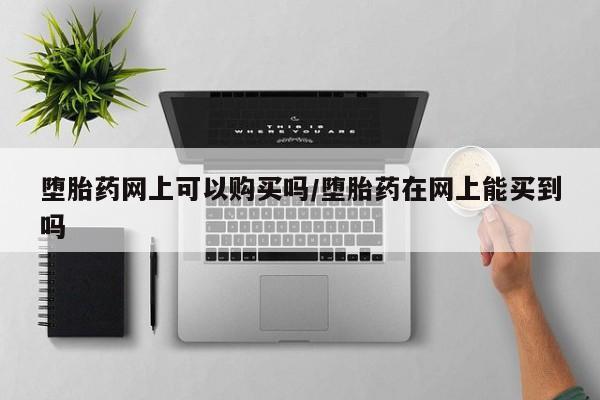 堕胎药咨询购买堕胎药网上可以购买吗/堕胎药在网上能买到吗