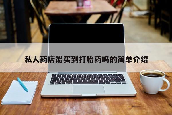 堕胎药咨询购买私人药店能买到打胎药吗的简单介绍