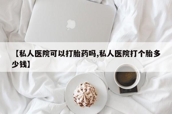 堕胎药咨询购买【私人医院可以打胎药吗,私人医院打个胎多少钱】
