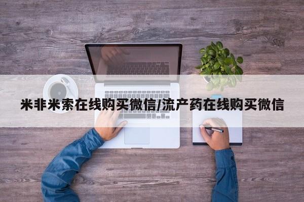 堕胎药咨询购买米非米索在线购买微信/流产药在线购买微信