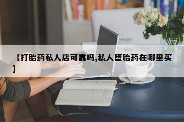 堕胎药咨询购买【打胎药私人店可靠吗,私人堕胎药在哪里买】