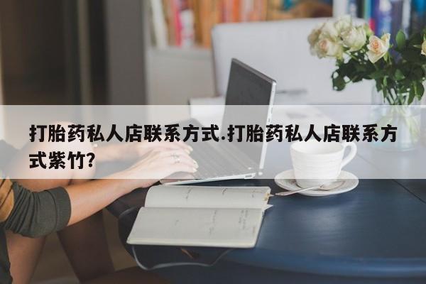 堕胎药咨询购买打胎药私人店联系方式.打胎药私人店联系方式紫竹？