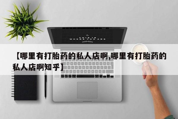 堕胎药咨询购买【哪里有打胎药的私人店啊,哪里有打胎药的私人店啊知乎】