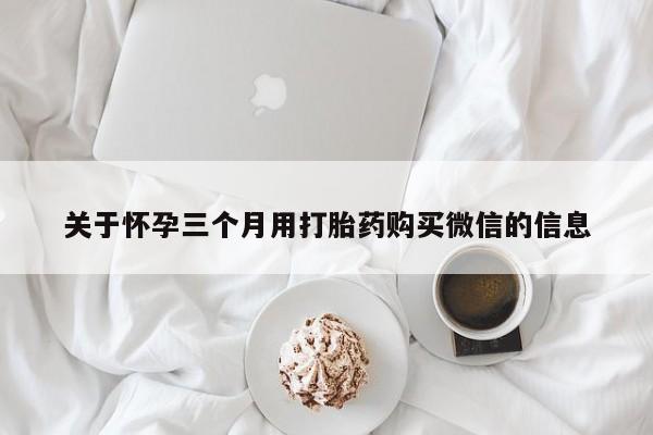 堕胎药咨询购买关于怀孕三个月用打胎药购买微信的信息