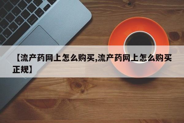 堕胎药咨询购买【流产药网上怎么购买,流产药网上怎么购买正规】