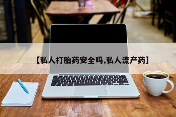 堕胎药咨询购买【私人打胎药安全吗,私人流产药】