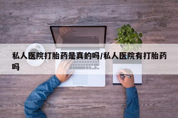 堕胎药咨询购买私人医院打胎药是真的吗/私人医院有打胎药吗