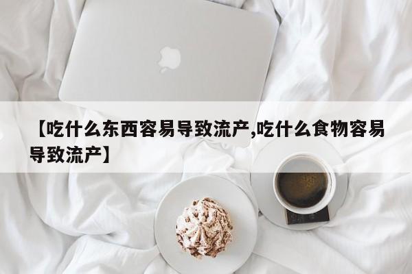 堕胎药咨询购买【吃什么东西容易导致流产,吃什么食物容易导致流产】