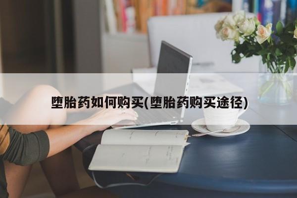 堕胎药咨询购买堕胎药如何购买(堕胎药购买途径)