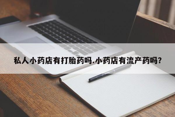 堕胎药咨询购买私人小药店有打胎药吗.小药店有流产药吗？
