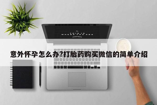 堕胎药咨询购买意外怀孕怎么办?打胎药购买微信的简单介绍