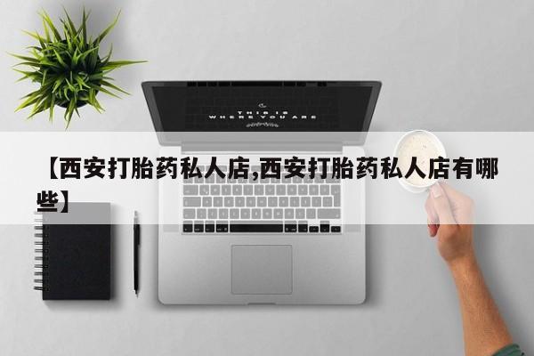 堕胎药咨询购买【西安打胎药私人店,西安打胎药私人店有哪些】