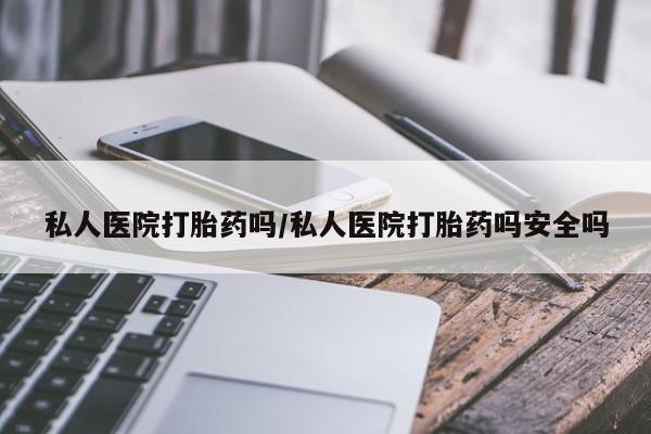 堕胎药咨询购买私人医院打胎药吗/私人医院打胎药吗安全吗