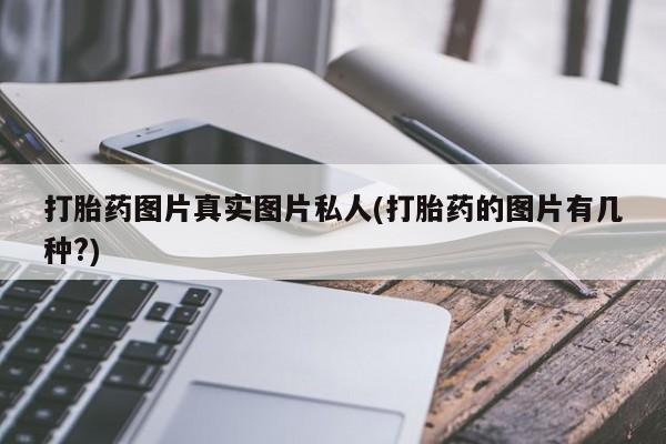 堕胎药咨询购买打胎药图片真实图片私人(打胎药的图片有几种?)