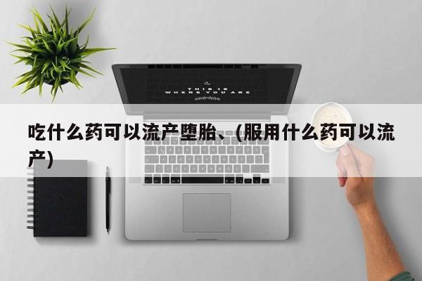 堕胎药咨询购买吃什么药可以流产堕胎、(服用什么药可以流产)