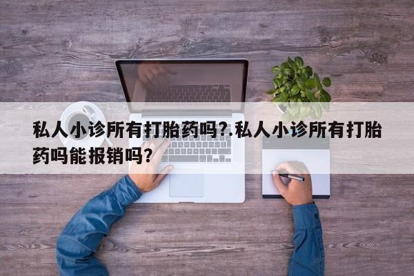 堕胎药咨询购买私人小诊所有打胎药吗?.私人小诊所有打胎药吗能报销吗？