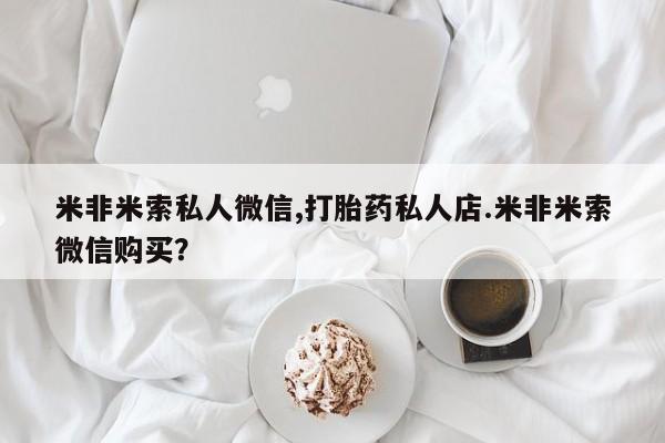 堕胎药咨询购买米非米索私人微信,打胎药私人店.米非米索微信购买？