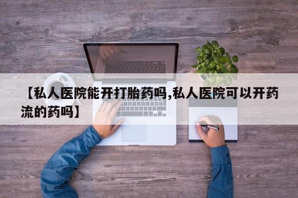 堕胎药咨询购买【私人医院能开打胎药吗,私人医院可以开药流的药吗】