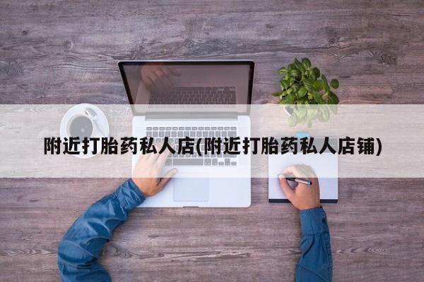 堕胎药咨询购买附近打胎药私人店(附近打胎药私人店铺)