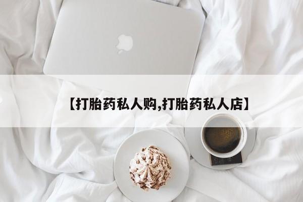 堕胎药咨询购买【打胎药私人购,打胎药私人店】