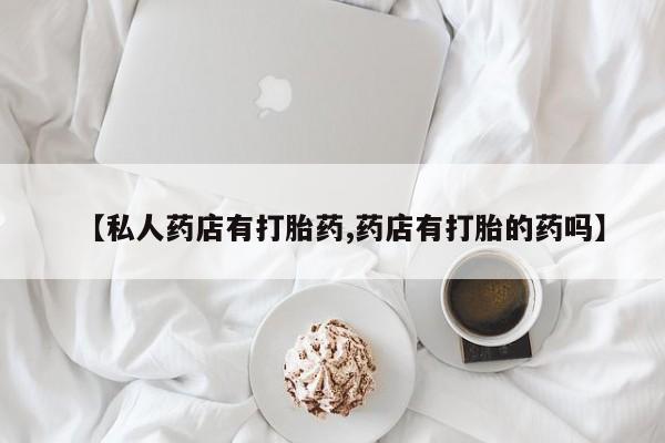 堕胎药咨询购买【私人药店有打胎药,药店有打胎的药吗】