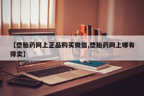堕胎药咨询购买【堕胎药网上正品购买微信,堕胎药网上哪有得卖】