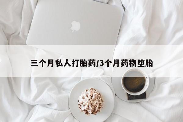 堕胎药咨询购买三个月私人打胎药/3个月药物堕胎