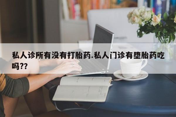 堕胎药咨询购买私人诊所有没有打胎药.私人门诊有堕胎药吃吗?？