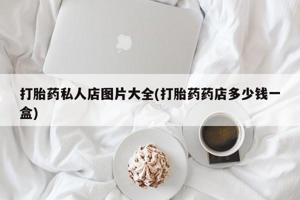 堕胎药咨询购买打胎药私人店图片大全(打胎药药店多少钱一盒)