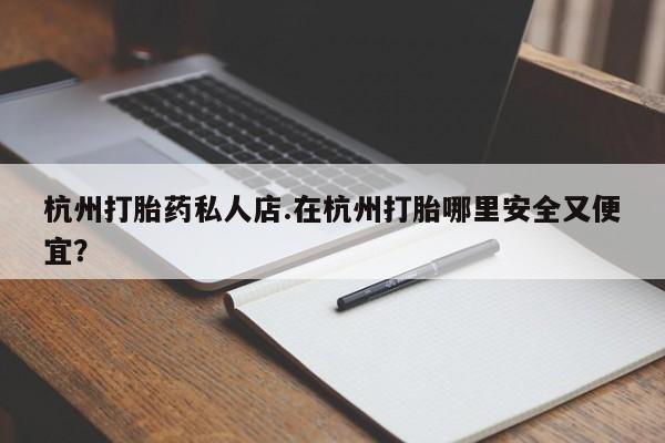 堕胎药咨询购买杭州打胎药私人店.在杭州打胎哪里安全又便宜？
