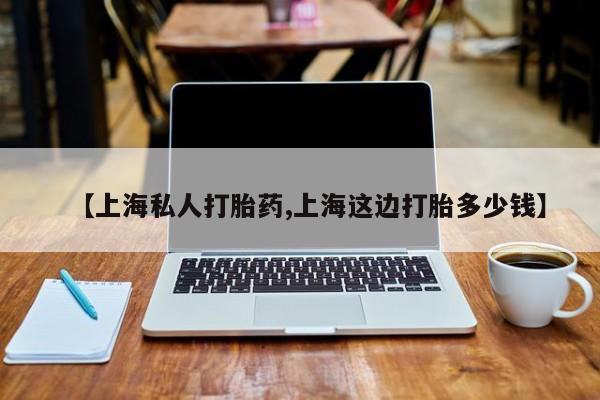 堕胎药咨询购买【上海私人打胎药,上海这边打胎多少钱】