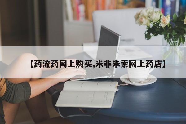 堕胎药咨询购买【药流药网上购买,米非米索网上药店】