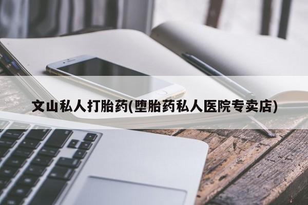 堕胎药咨询购买文山私人打胎药(堕胎药私人医院专卖店)